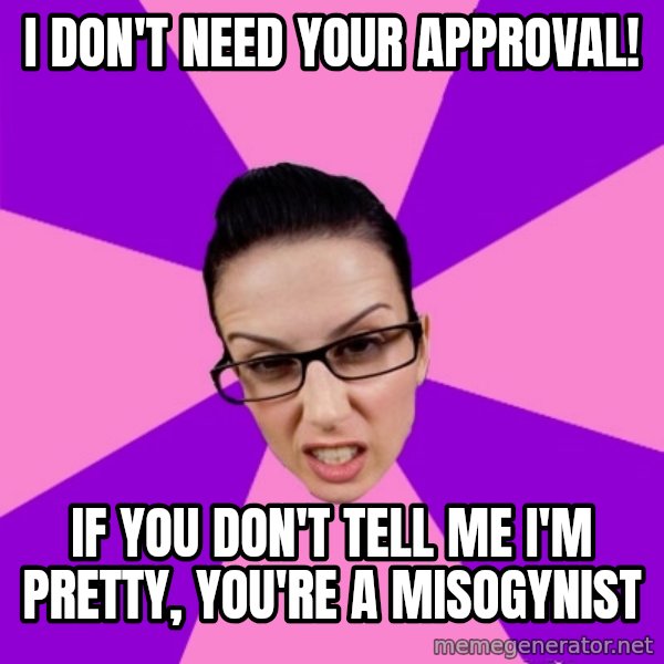 Privilege Denying Feminist meme: i don't need your approval! / if you don't tell me i'm pretty, you're a misogynist