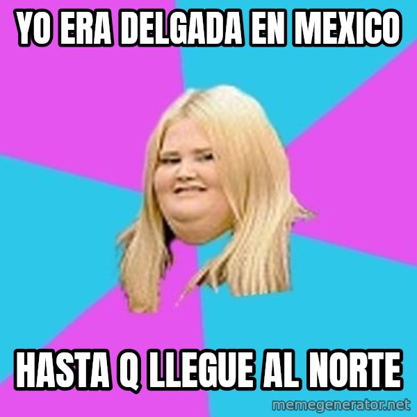 Fat Girl meme: yo era delgada en mexico / hasta q  llegue al norte