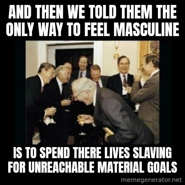 Rich Men Laughing meme: And then we told them the only way to feel masculine / Is to spend there lives slaving for unreachable material goals
