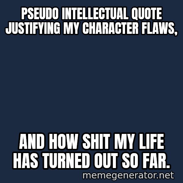 Inspirational quotes meme: pseudo intellectual  quote justifying my character flaws, / and how shit my life has TURNED out so far.