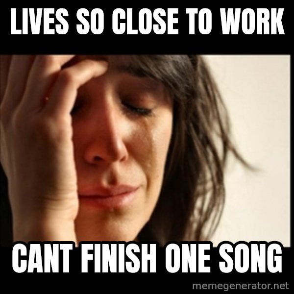 First World Problems meme: LIVES SO CLOSE TO WORK / CANT FINISH ONE SONG