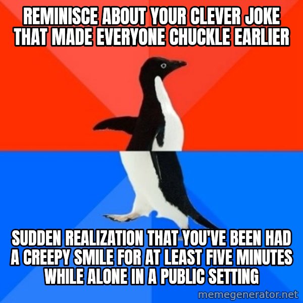 Socially Awesome Awkward Penguin meme: reminisce about your clever joke that made everyone chuckle  earlier / sudden realization that you've been had a creepy smile for at least five minutes while alone in a public setting