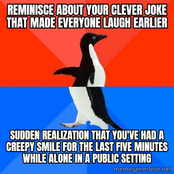 Socially Awesome Awkward Penguin meme: reminisce about your clever joke that made everyone laugh earlier / sudden realization that you've had a creepy smile for the last five minutes while alone in a public setting