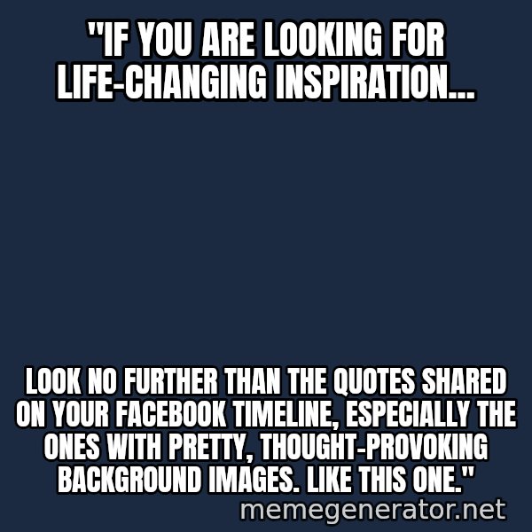 Inspirational quotes meme: "IF YOU ARE LOOKING FOR LIFE-CHANGING INSPIRATION... / LOOK NO FURTHER THAN THE QUOTES SHARED ON YOUR FACEBOOK TIMELINE, ESPECIALLY THE ONES WITH PRETTY, THOUGHT-PROVOKING BACKGROUND IMAGES. LIKE THIS ONE."