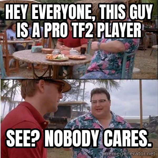 See? Nobody Cares meme: hey everyone, this guy is a pro tf2 player / see? nobody cares.