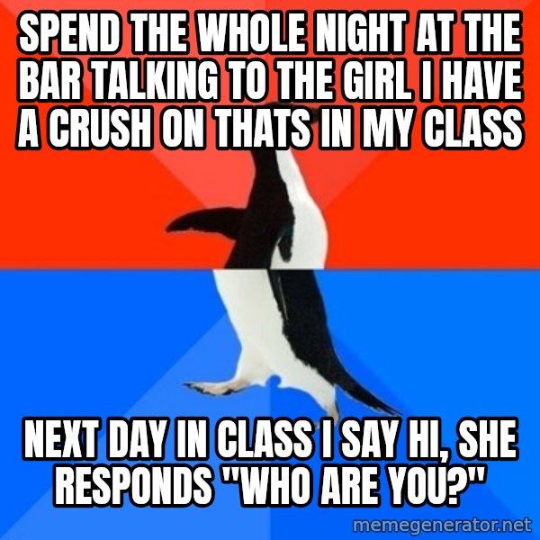 Socially Awesome Awkward Penguin meme: Spend the whole night at the bar talking to the girl I have a crush on thats in my class / Next day In class I say hi, she responds "who are you?"