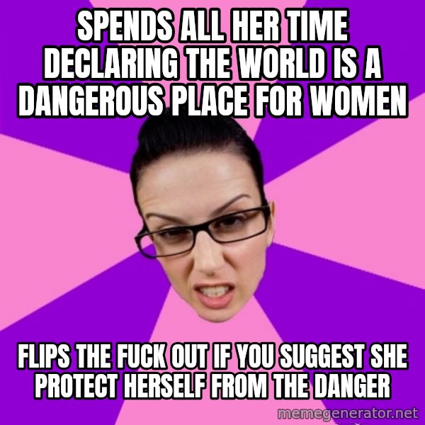 Privilege Denying Feminist meme: spends all her time declaring the world is a dangerous place for women / flips the fuck out if you suggest she protect herself from the danger