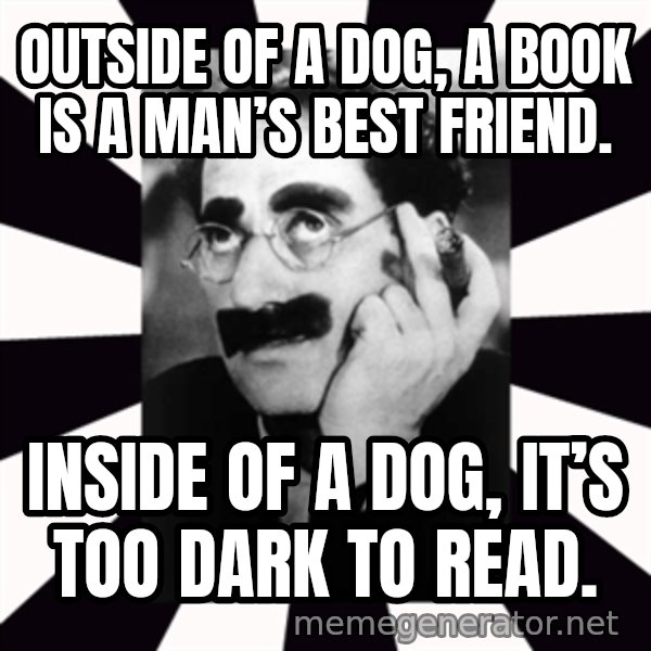 Groucho Marx meme: Outside of a dog, a book is a man’s best friend. / Inside of a dog, it’s too dark to read.