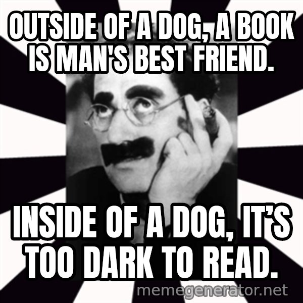 Groucho Marx meme: outside of a dog, a book is man's best friend. / Inside of a dog, it’s too dark to read.