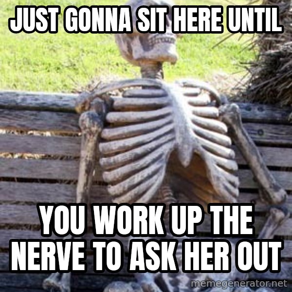 Waiting Skeleton meme: just gonna sit here until / you work up the nerve to ask her out