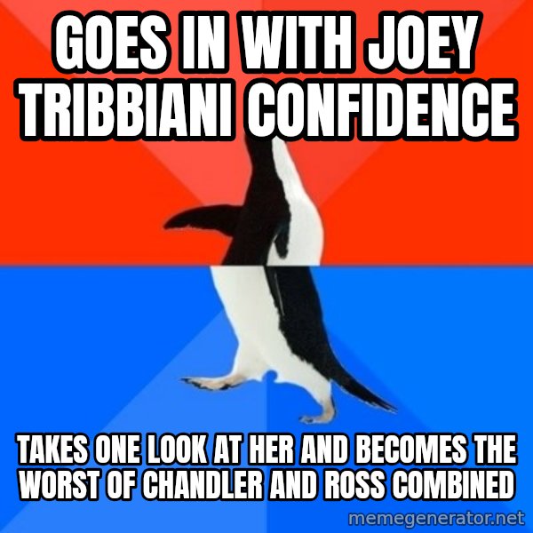 Socially Awesome Awkward Penguin meme: goes in with joey tribbiani confidence / takes one look at her and becomes the worst of chandler and ross combined
