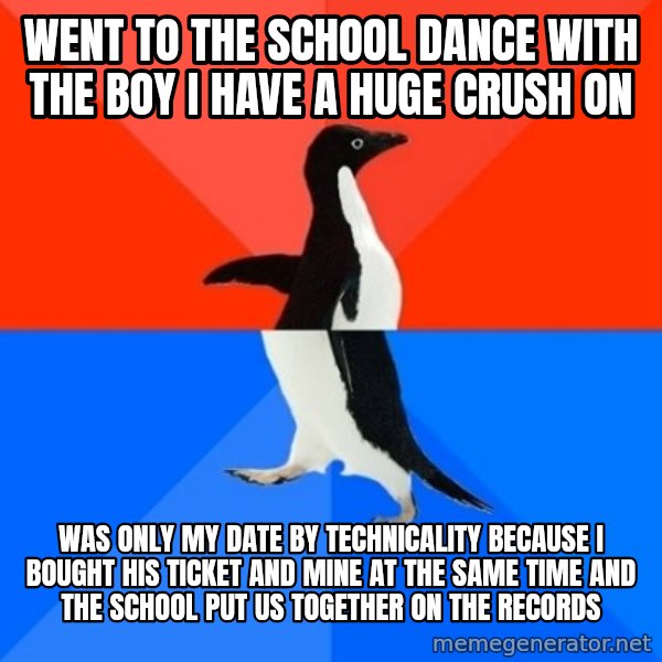 Socially Awesome Awkward Penguin meme: went to the school dance with the boy i have a huge crush on / was only my date by technicality because i bought his ticket and mine at the same time and the school put us together on the records