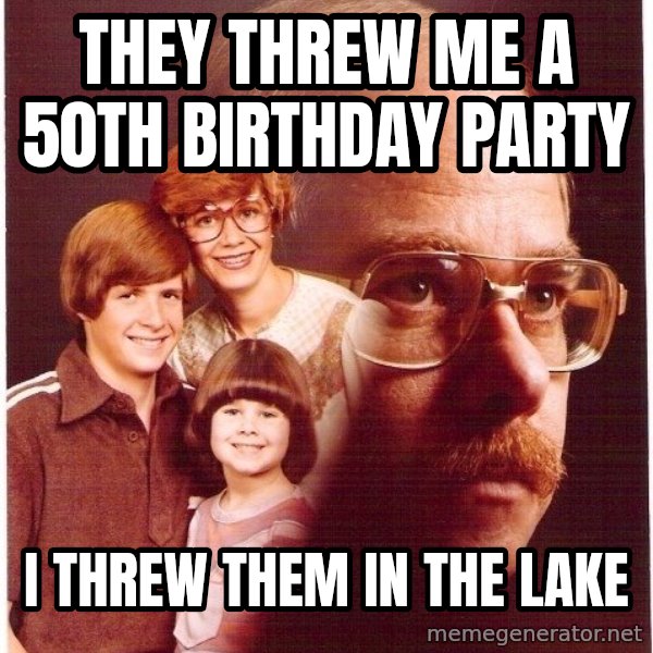 Vengeance Dad meme: They threw me a 50th birthday party / I threw them in the lake