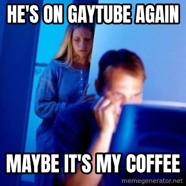 Internet Husband meme: He's on gaytube again / Maybe it's my coffee