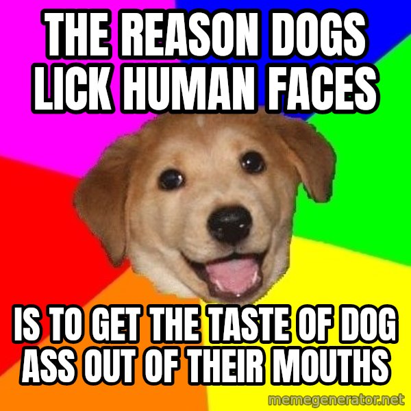 Advice Dog meme: THE REASON DOGS LICK HUMAN FACES / IS TO GET THE TASTE OF DOG ASS OUT OF THEIR MOUTHS