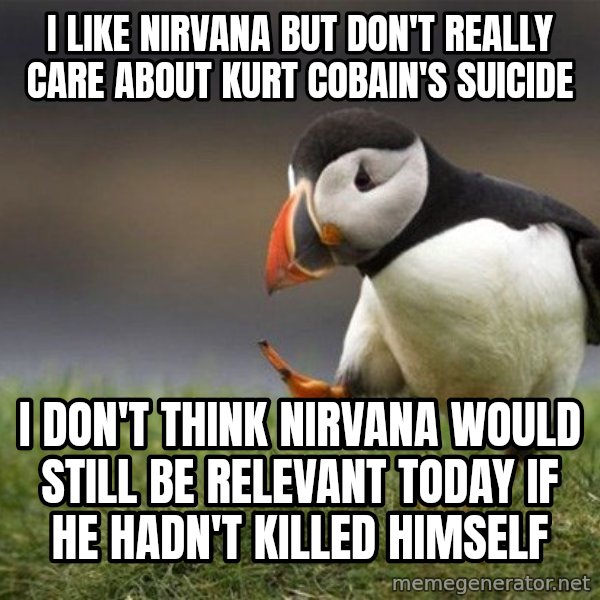 Unpopular Opinion Puffin meme: I like nirvana but don't really care about kurt cobain's suicide / i don't think nirvana would still be relevant today if he hadn't killed himself