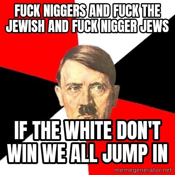 Advice Hitler meme: Fuck niggers and fuck the Jewish and fuck nigger jews / If the white don't win we all jump in