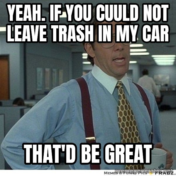 Yeah If You Could Just meme: Yeah. if you cuuld not leave trash in my car / that'd be great
