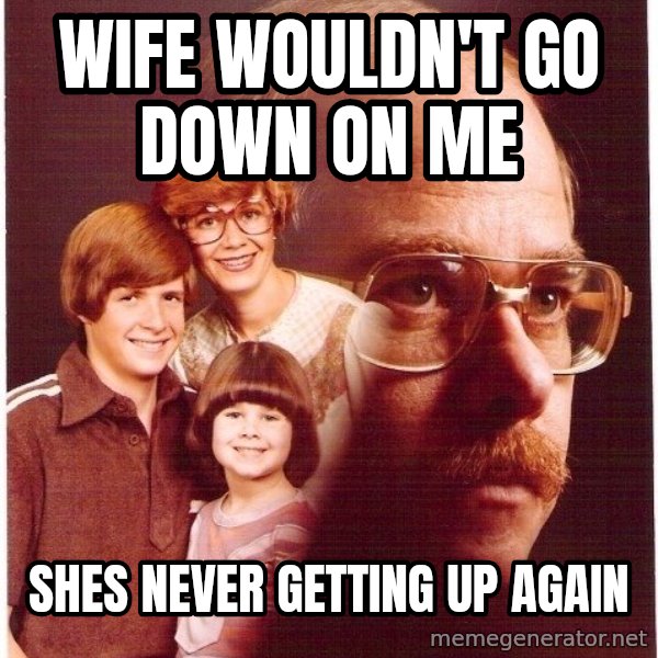 Vengeance Dad meme: wife wouldn't go down on me / shes never getting up again