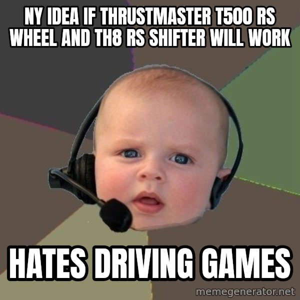 FPS N00b meme: ny idea if  thrustmaster t500 rs wheel and th8 rs shifter will work / HATES DRIVING GAMES