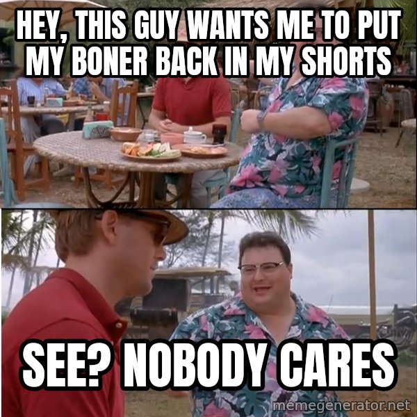 See? Nobody Cares meme: Hey, this guy wants me to put my boner back in my shorts / See? Nobody cares