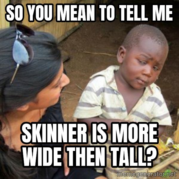 Skeptical 3rd World Kid meme: So you mean to tell me / Skinner is more wide then tall?
