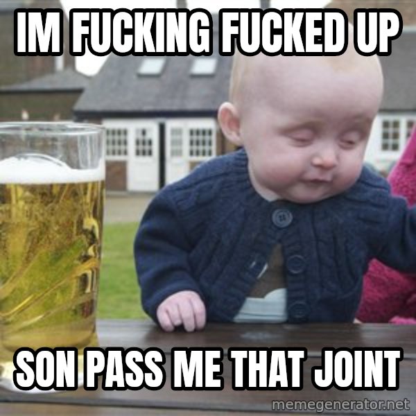 drunk baby 1 meme: im fucking fucked up / son pass me that joint