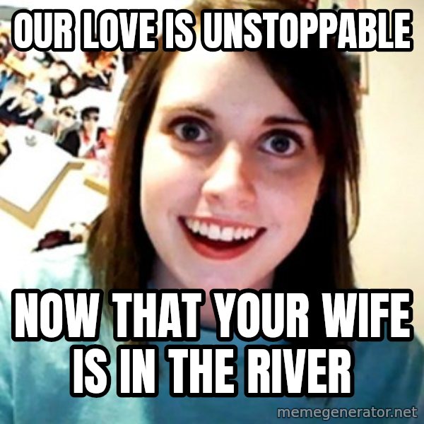 Overly Obsessed Girlfriend meme: Our love is unstoppable / Now that your wife is in the river