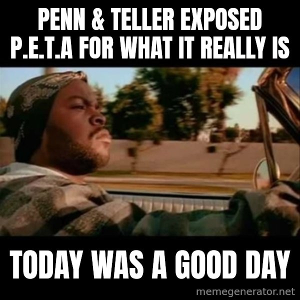 Ice Cube- Today was a Good day meme: penn & teller exposed p.e.t.a for what it really is / today was a good day