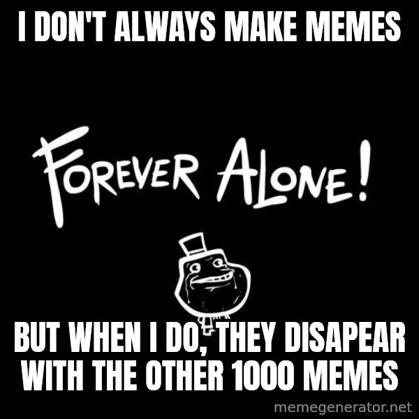 The Most Interesting Man In The World meme: I don't always make memes / BUT WHEN I DO, they disapear with the other 1000 memes