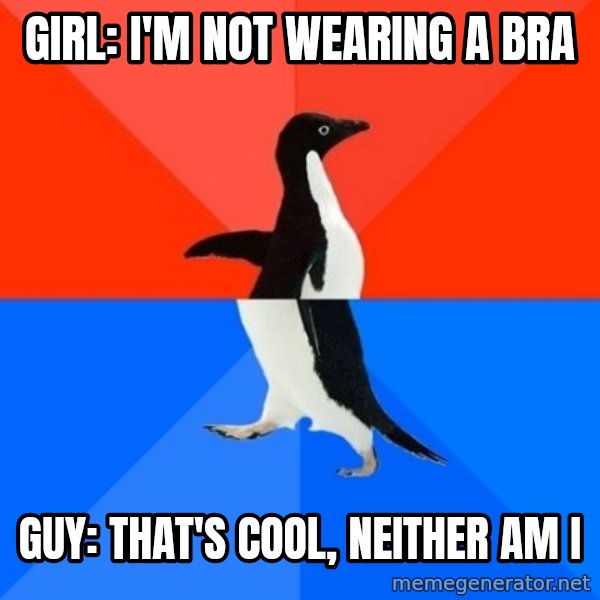 Socially Awesome Awkward Penguin meme: girl: i'm not wearing a BRA / GUY: THAT'S COOL, NEITHER AM I