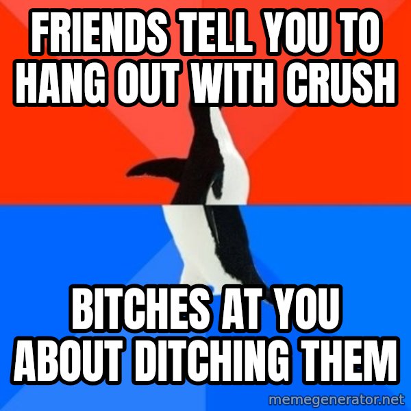 Socially Awesome Awkward Penguin meme: Friends tell you to hang out with crush / Bitches at you about ditching them