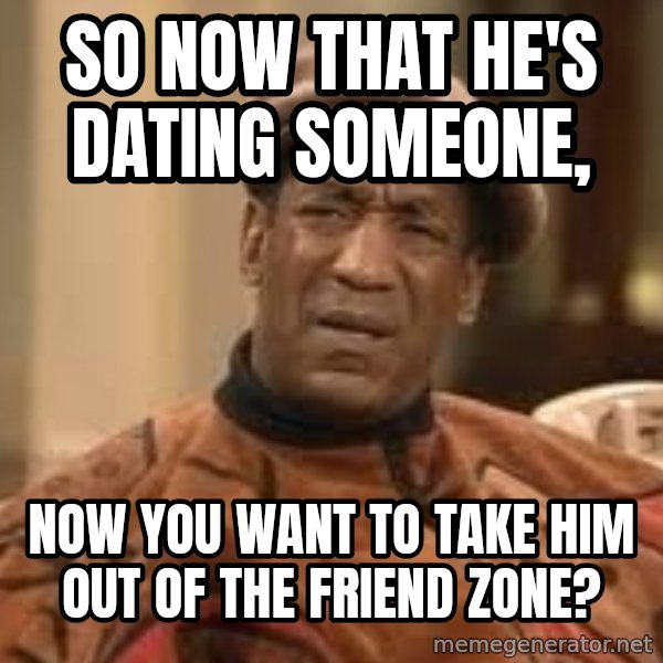 Confused Bill Cosby  meme: so now that he's dating someone, / NOw you want to take him out of the friend zone?