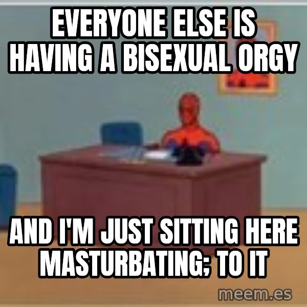 Spider Man Sitting At Desk meme: everyone else is having a Bisexual orgy / and i'm just sitting here masturbating; to it