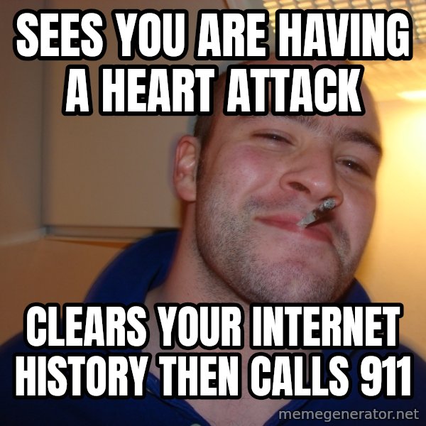 Good Guy Greg meme: Sees you are having a heart attack / Clears your internet history then calls 911