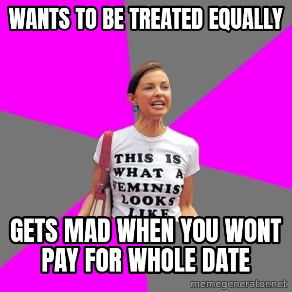 Feminist Cunt meme: wants to be treated equally / gets mad when you wont pay for whole date