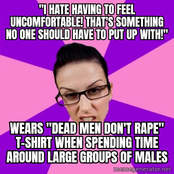 Privilege Denying Feminist meme: "i hate having to feel uncomfortable! that's something no one should have to put up with!" / wears "dead men don't rape" t-shirt when spending time around large groups of males