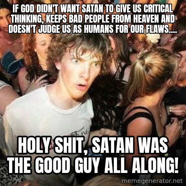 -Sudden Clarity Clarence meme: If God didn't want Satan to give us critical thinking, keeps bad people from heaven and doesn't judge us as humans for our flaws.... / hOLY SHIT, SATAN WAS THE GOOD GUY ALL ALONG!