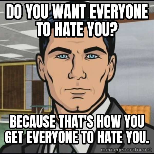 Archer meme: Do you want everyone to hate you? / Because that's how you get everyone to hate you.
