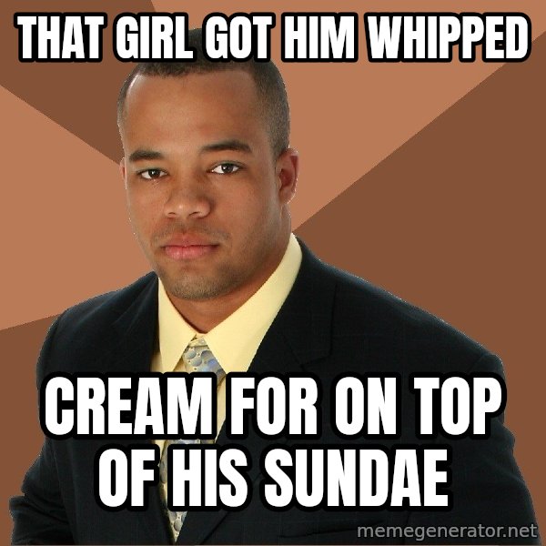 Successful Black Man meme: That girl got him whipped / Cream for on top of his sundae