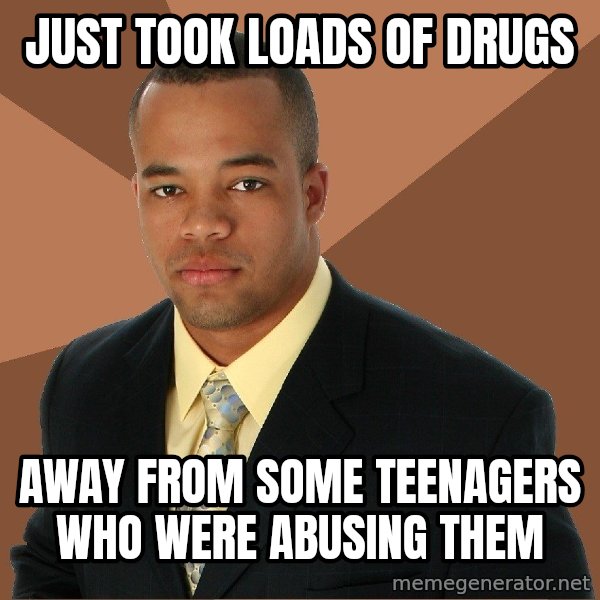 Successful Black Man meme: just took loads of drugs / away from some teenagers who were abusing them