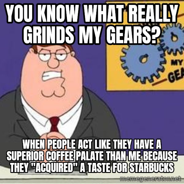 Grinds My Gears Peter Griffin meme: you know what really grinds my gears? / when people act like they have a superior coffee palate than me because they "acquired" a taste for starbucks