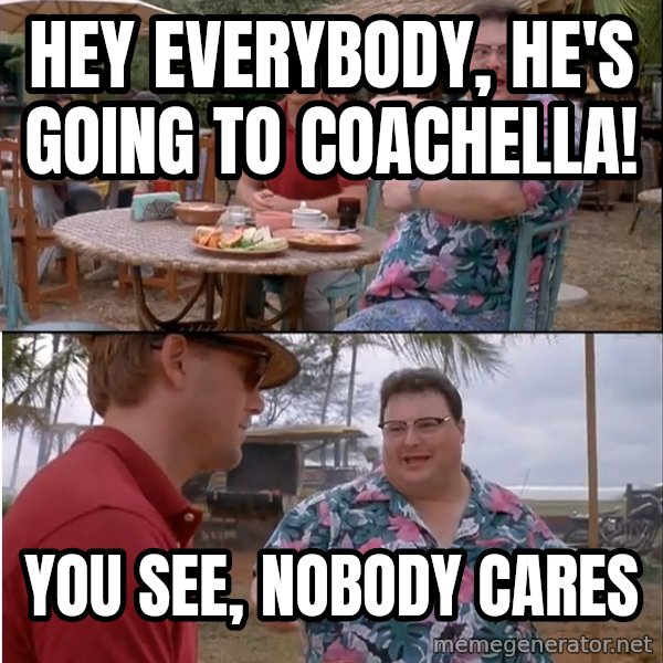 See? Nobody Cares meme: Hey everybody, he's going to coachella! / you See, nobody cares