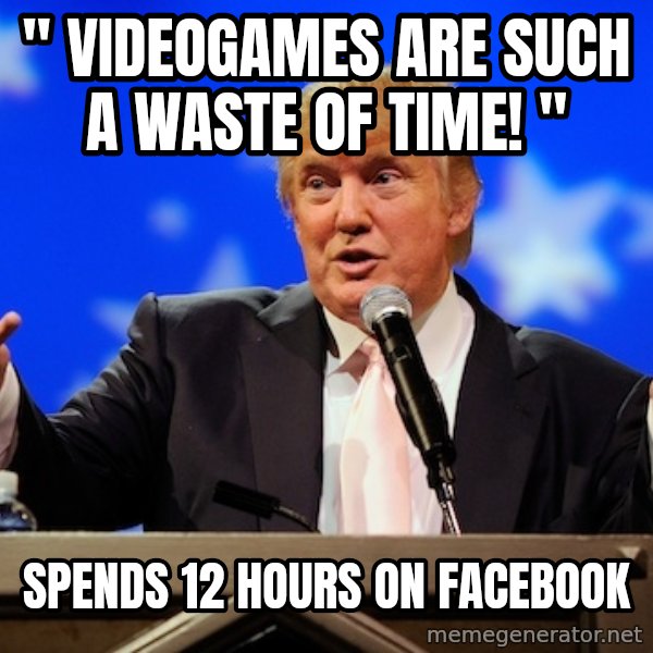 Annoying Facebook Girl meme: " Videogames are such a waste of time! " / Spends 12 hours on facebook