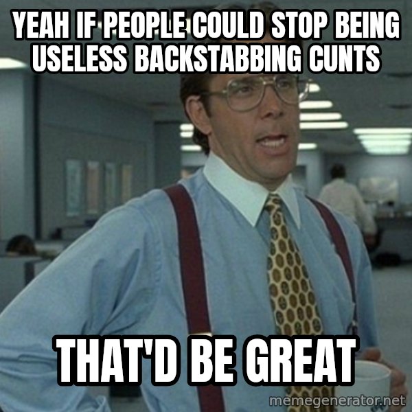 Yeah that'd be great... meme: yeah if people could stop being useless backstabbing cunts / that'd be great