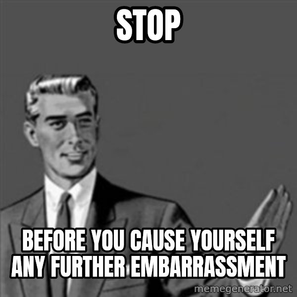 Correction Guy meme: stop / before you cause yourself any further embarrassment
