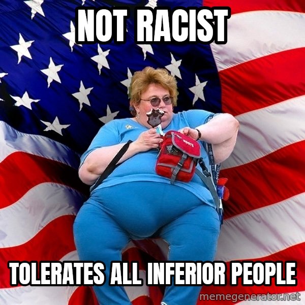 Obese American meme: Not racist / Tolerates all inferior people
