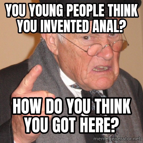 Angry Old Man meme: You young people think you invented anal? / How do you think you got here?