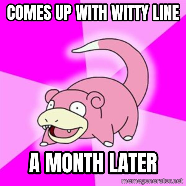 Slowpoke meme: comes up with witty line / a month later