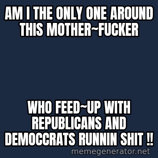 John Goodman Big Lebowski meme: AM I THE ONLY ONE AROUND THIS MOTHER~FUCKER / WHO FEED~UP WITH REPUBLICANS AND DEMOCCRATS RUNNIN SHIT !!